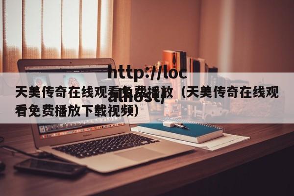 天美传奇在线观看免费播放（天美传奇在线观看免费播放下载视频）
