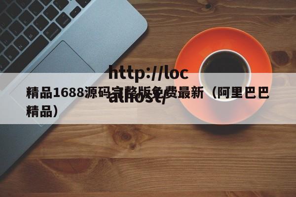 精品1688源码完整版免费最新（阿里巴巴精品）