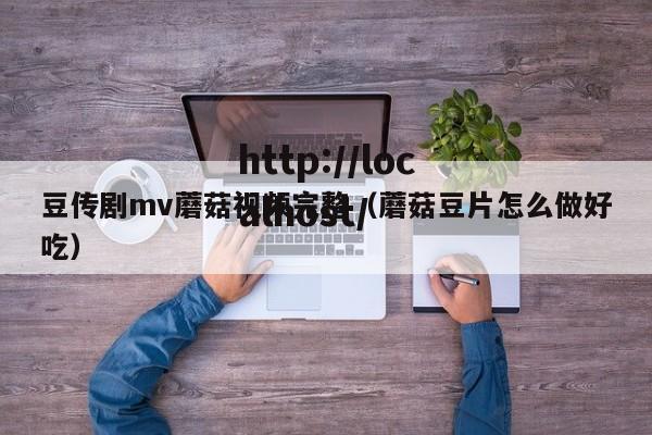 豆传剧mv蘑菇视频完整（蘑菇豆片怎么做好吃）