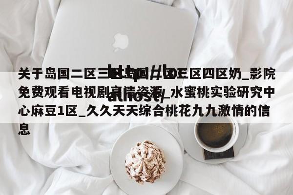 关于岛国二区三区岛国二区三区四区奶_影院免费观看电视剧高清资源_水蜜桃实验研究中心麻豆1区_久久天天综合桃花九九激情的信息